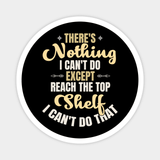 There Is Nothing I Can't Do Except Reach The Top Shelf I Can't Do That Magnet